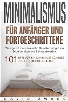 Minimalismus für Anfänger und Fortgeschrittene: Weniger ist meistens mehr. Dem Konsumgut ein Ende bereiten und Ballast abwerfen. 101 Tipps für ein minimalistischeres und glücklicheres Leben