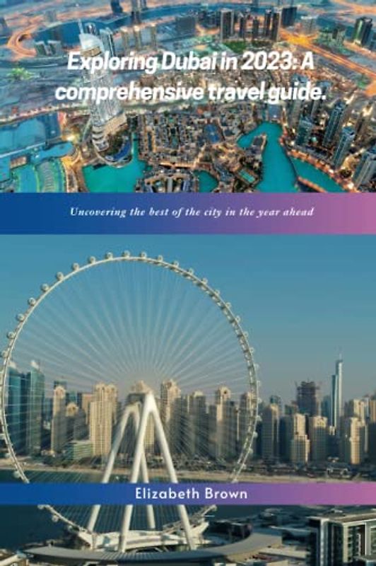 Exploring Dubai in 2023: A comprehensive travel guide: Uncovering the best of the city in the year ahead