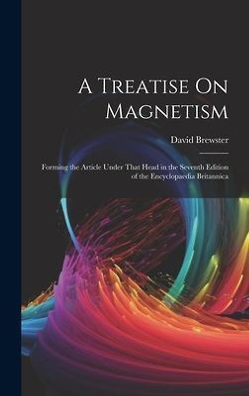 A Treatise On Magnetism: Forming the Article Under That Head in the Seventh Edition of the Encyclopaedia Britannica