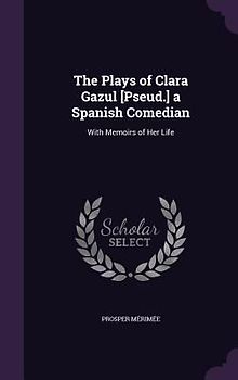 The Plays of Clara Gazul [Pseud.] a Spanish Comedian