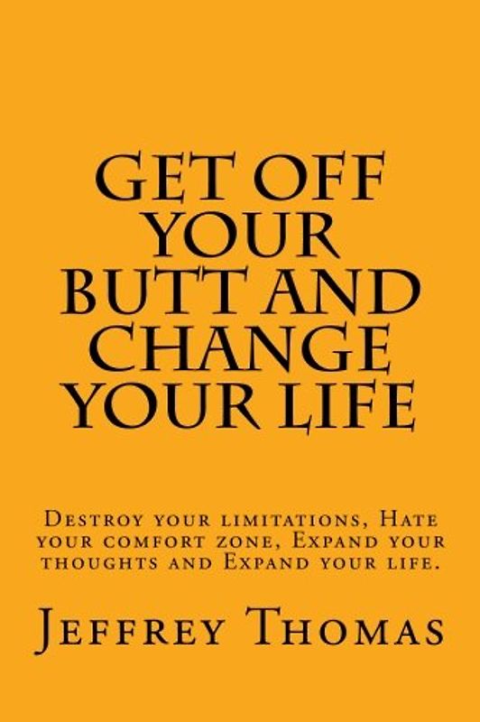 Get off your Butt and change your life: Destroy your limitations, hate your comfort zone, expand your thoughts and expand your life.