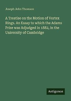 A Treatise on the Motion of Vortex Rings. An Essay to which the Adams Prize was Adjudged in 1882, in the University of Cambridge