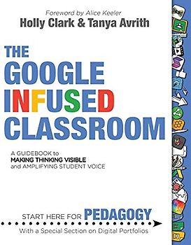 The Google Infused Classroom: A Guidebook to Making Thinking Visible and Amplifying Student Voice