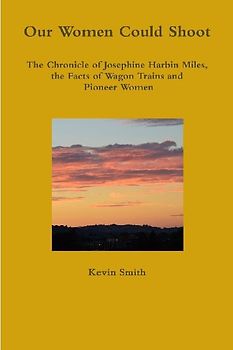 Our Women Could Shoot The Chronicle of Josephine Harbin Miles, the Facts of Wagon Trains and Pioneer Women
