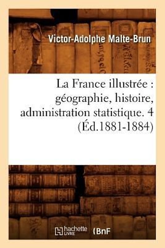 La France Illustrée: Géographie, Histoire, Administration Statistique. 4 (Éd.1881-1884)