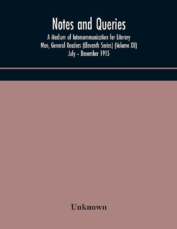Notes And Queries; A Medium Of Intercommunication For Literary Men, General Readers (Eleventh Series) (Volume Xii) July - December 1915