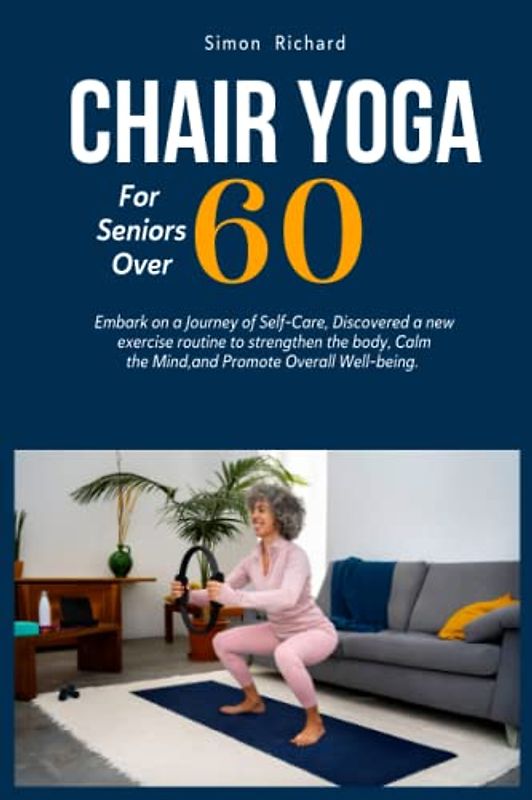 Chair YOGA for seniors over 60: Embark on a Journey of Self-Care, Discovered a new exercise routine to strengthen the body, Calm the Mind, and Promote Overall Well-being.