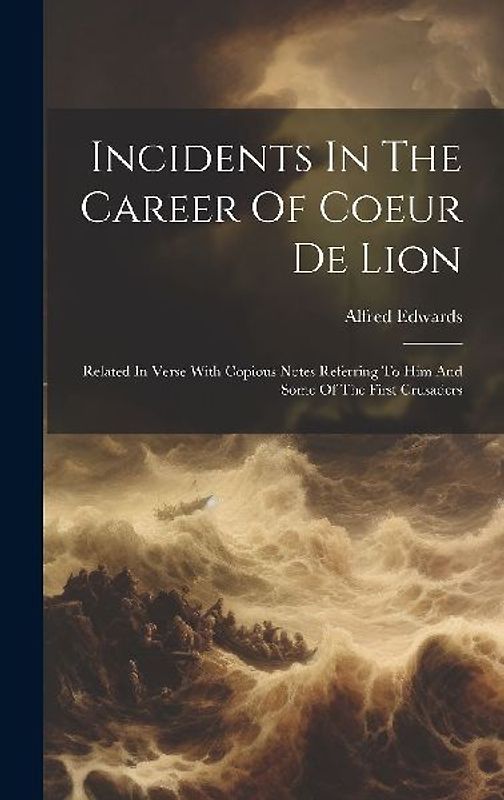 Incidents In The Career Of Coeur De Lion: Related In Verse With Copious Notes Referring To Him And Some Of The First Crusaders
