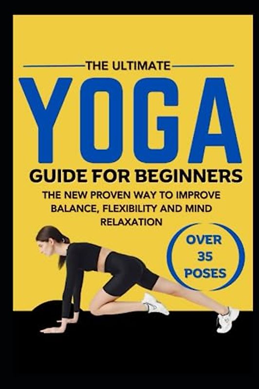 The Ultimate Yoga Guide for Beginner's: The New Proven Way To Improve Balance, Flexibility and Mind Relaxation.