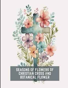 Seasons of Flowers of Christian Cross and Botanical Flower: 50 Unique Botanical Flower and Cross Designs for Relaxation and Mindfulness