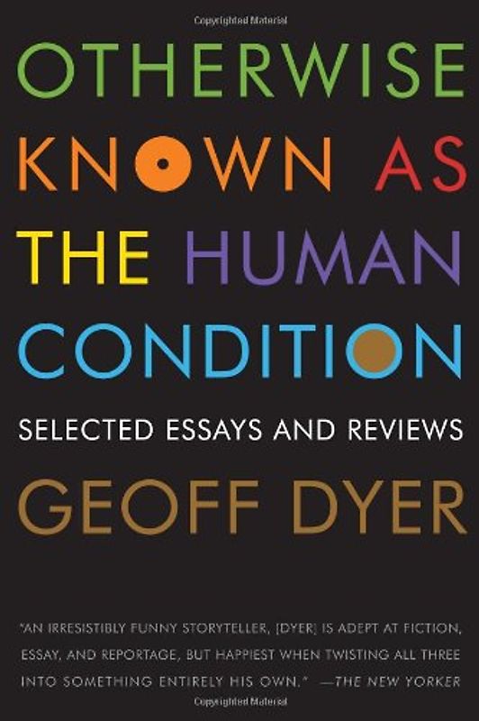 Otherwise Known as the Human Condition: Selected Essays and Reviews, 1989-2010 - Dyer, Geoff