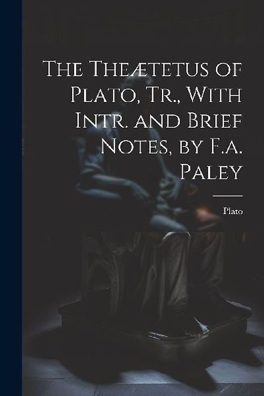 The Theætetus of Plato, Tr., With Intr. and Brief Notes, by F.a. Paley