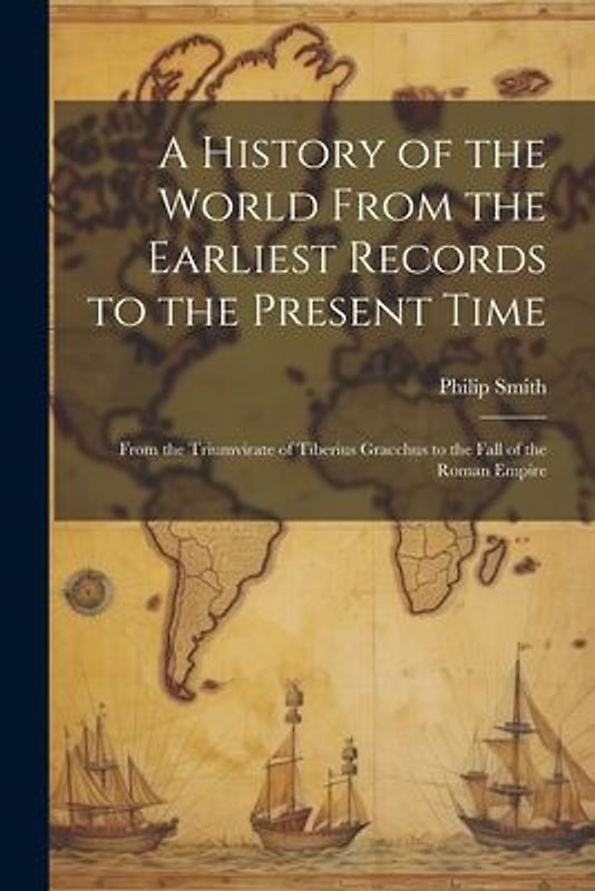 A History of the World From the Earliest Records to the Present Time: From the Triumvirate of Tiberius Gracchus to the Fall of the Roman Empire