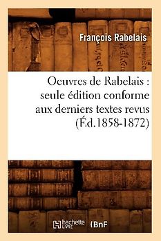 Oeuvres de Rabelais: Seule Édition Conforme Aux Derniers Textes Revus (Éd.1858-1872)