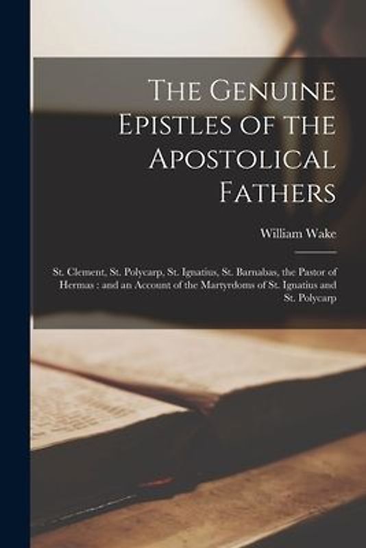 The Genuine Epistles of the Apostolical Fathers: St. Clement, St. Polycarp, St. Ignatius, St. Barnabas, the Pastor of Hermas: and an Account of the Ma