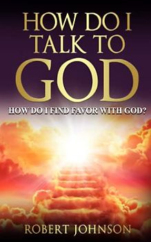 HOW DO I TALK TO GOD: HOW DO I FIND FAVOR WITH GOD?