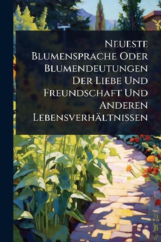 Neueste Blumensprache Oder Blumendeutungen Der Liebe Und Freundschaft Und Anderen Lebensverhältnissen