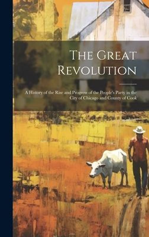 The Great Revolution: A History of the Rise and Progress of the People's Party in the City of Chicago and County of Cook