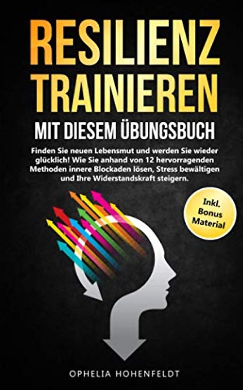 Resilienz trainieren mit diesem Übungsbuch: Finde neuen Lebensmut und werde wieder glücklich! Wie Du anhand 12 Methoden innere Blockaden löst.