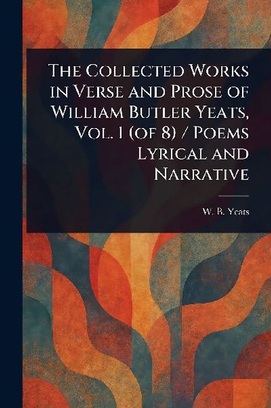 The Collected Works in Verse and Prose of William Butler Yeats, Vol. 1 (of 8) / Poems Lyrical and Narrative