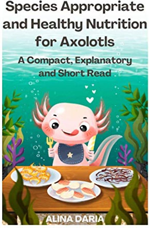 Species Appropriate and Healthy Nutrition for Axolotls – A Compact, Explanatory and Short Read (Guidebooks for Appropriate Axolotl Husbandry, Band 2)