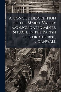 A Concise Description of the Marke Valley Consolidated Mines, Situate in the Parish of Linkinhorne, Cornwall