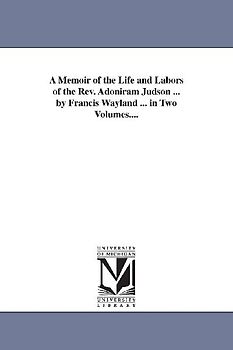A Memoir of the Life and Labors of the Rev. Adoniram Judson ... by Francis Wayland ... in Two Volumes....