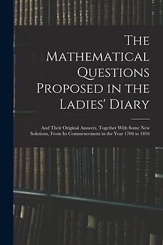 The Mathematical Questions Proposed in the Ladies' Diary: And Their Original Answers, Together With Some New Solutions, From Its Commencement in the Y