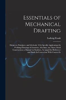 Essentials of Mechanical Drafting: Elements, Principles, and Methods, With Specific Applications In Working Drawings of Furniture, Machine, and Sheet