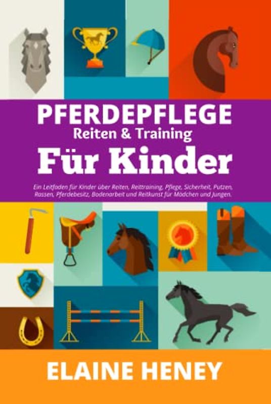 Pferdepflege, Reiten & Training für Kinder. Ein Leitfaden für Kinder über Reiten, Reittraining, Pflege, Sicherheit, Putzen, Rassen, Pferdebesitz, Bodenarbeit und Reitkunst für Mädchen und Jungen