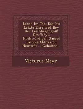 Leben Im Tod: Das Ist: Letzte Ehrenred Bey Der Leichbegangni Des Weyl. Hochwurdigen Jacobi Lacopii Abbtes Zu Neustift ... Gehalten..