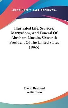 Illustrated Life, Services, Martyrdom, And Funeral Of Abraham Lincoln, Sixteenth President Of The United States (1865)