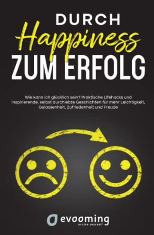 Durch Happiness zum Erfolg: Wie kann ich glücklich sein? Praktische Lifehacks und inspirierende, selbst durchlebte Geschichten, für mehr Leichtigkeit, Gelassenheit, Zufriedenheit und Freude