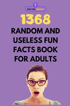 1368 Random and Useless Fun Facts Book for Adults: Random Facts and Interesting Trivia for the Curious Mind