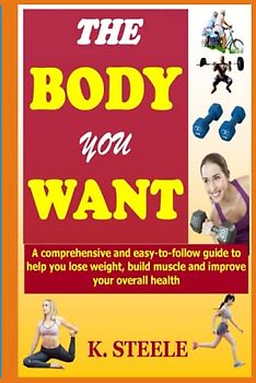 The Body You Want: A comprehensive and easy-to-follow guide to help you lose weight, build muscle and improve your overall health