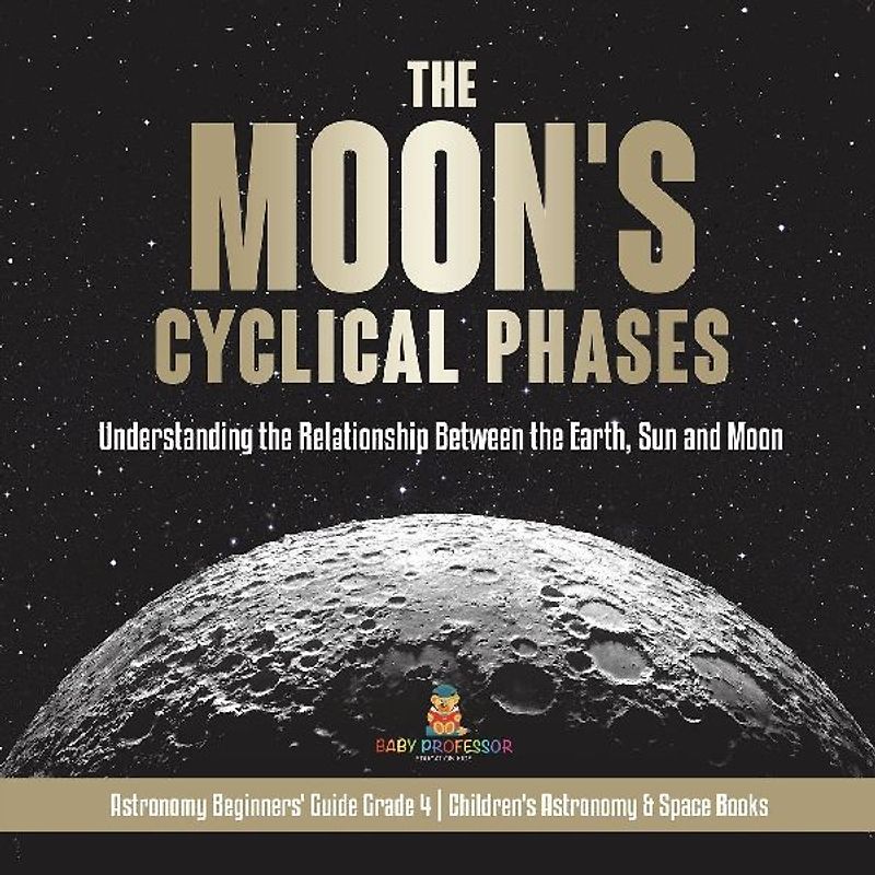 The Moon's Cyclical Phases Understanding the Relationship Between the Earth, Sun and Moon | Astronomy Beginners' Guide Grade 4 | Children's Astronomy & Space Books