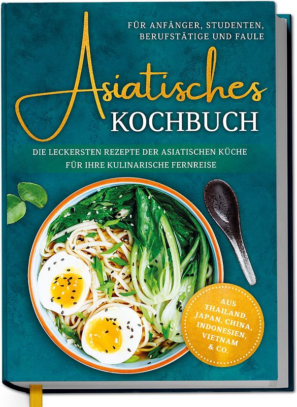Asiatisches Kochbuch für Anfänger, Studenten, Berufstätige & Faule: Die leckersten Rezepte der asiatischen Küche für Ihre kulinarische Fernreise -aus Thailand, Japan, China, Indonesien, Vietnam & Co.
