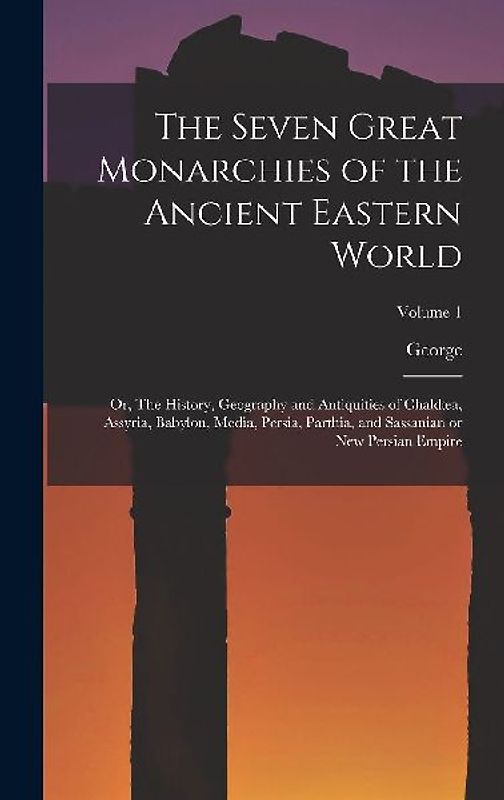 The Seven Great Monarchies of the Ancient Eastern World: Or, The History, Geography and Antiquities of Chaldæa, Assyria, Babylon, Media, Persia, Parth