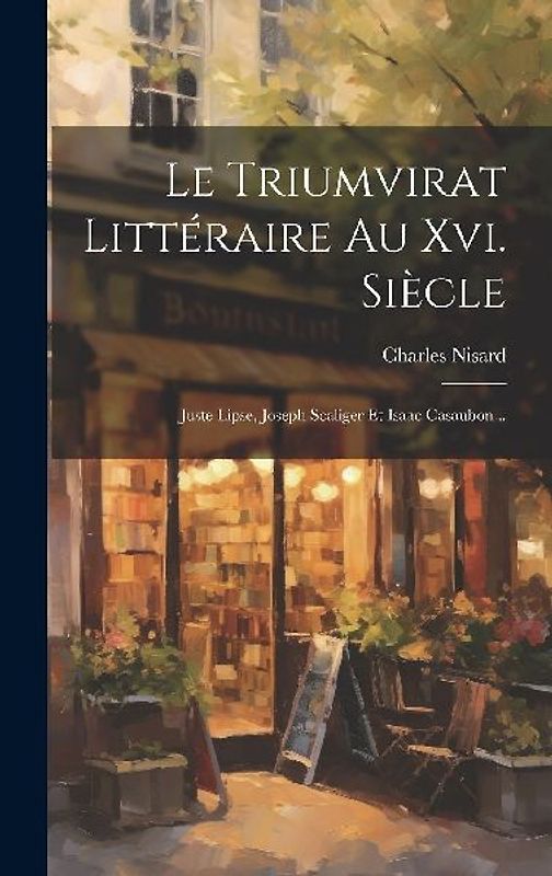 Le Triumvirat Littéraire Au Xvi. Siècle: Juste Lipse, Joseph Scaliger Et Isaac Casaubon...