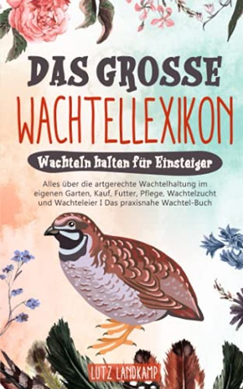 DAS GROSSE WACHTELLEXIKON - Wachteln halten für Einsteiger: Alles über die artgerechte Wachtelhaltung im eigenen Garten, Kauf, Futter, Pflege, Wachtelzucht & Wachteleier I Das praxisnahe Wachtel Buch