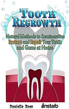 Tooth Regrowth: Natural Methods to Remineralize, Restore and Repair Your Teeth and Gums at Home