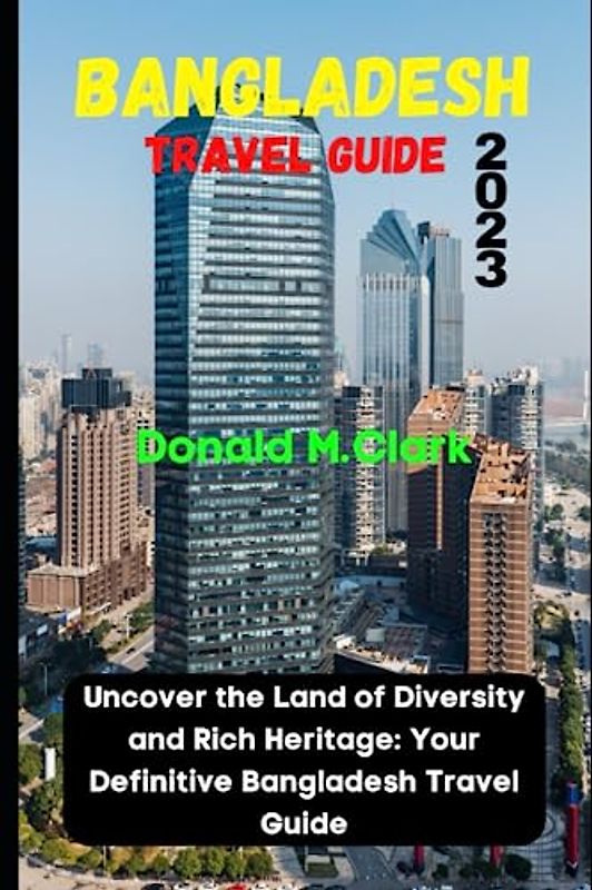 BANGLADESH TRAVEL GUIDE 2023: Uncover the Land of Diversity and Rich Heritage: Your Definitive Bangladesh Travel Guide (World Exploring Travel Guide)