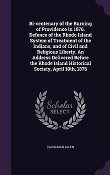 Bi-centenary of the Burning of Providence in 1676. Defence of the Rhode Island System of Treatment of the Indians, and of Civil and Religious Liberty. An Address Delivered Before the Rhode Island Historical Society, April 10th, 1876