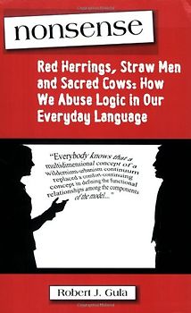 Nonsense: Red Herrings, Straw Men and Sacred Cows: How We Abuse Logic in Our Everyday Language - Robert J. Gula