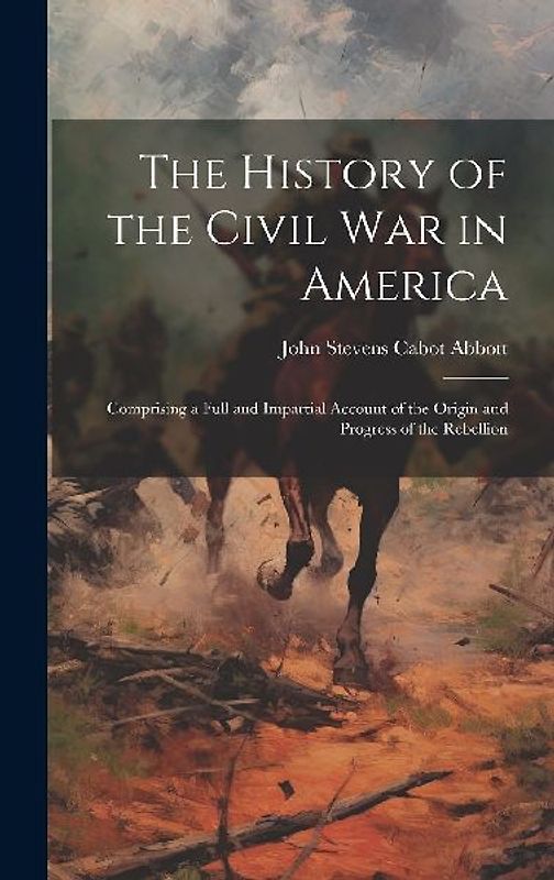 The History of the Civil War in America: Comprising a Full and Impartial Account of the Origin and Progress of the Rebellion