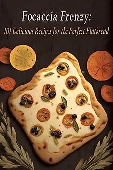 Focaccia Frenzy: 101 Delicious Recipes for the Perfect Flatbread