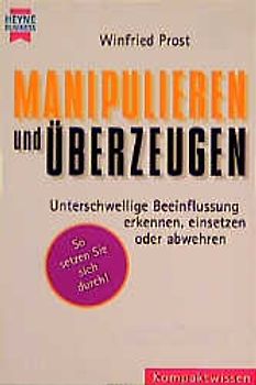 Manipulieren und überzeugen. Unterschwellige Beeinflussung erkennen, einsetzen und abwehren