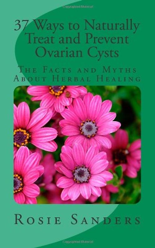 37 Ways to Naturally Treat and Prevent Ovarian Cysts: The Facts and Myths About Herbal Healing