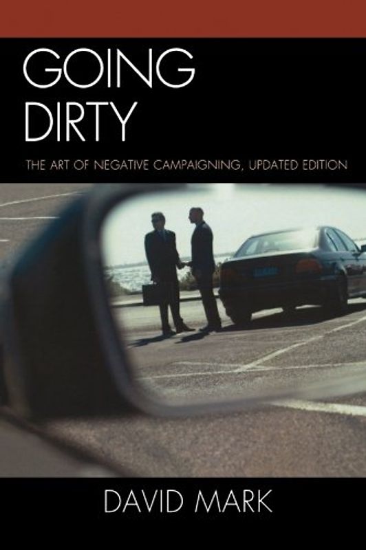 Going Dirty: The Art of Negative Campaigning, Updated Edition - Mark, David