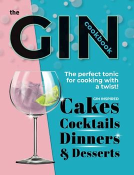 The Gin Cookbook: Cocktails, Cakes, Dinners & Desserts. The Perfect Tonic For Cooking With A Twist!